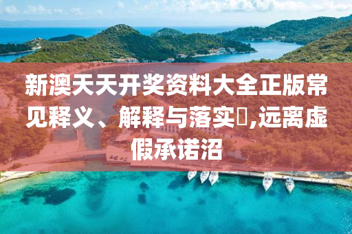 新澳天天开奖资料大全正版常见释义、解释与落实?,远离虚假承诺沼