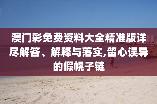 澳门彩免费资料大全精准版详尽解答、解释与落实,留心误导的假幌子链