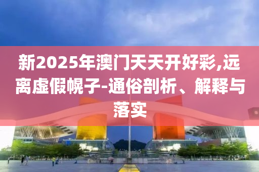 新2025年澳门天天开好彩,远离虚假幌子-通俗剖析、解释与落实