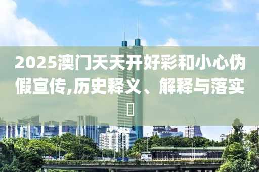 2025澳门天天开好彩和小心伪假宣传,历史释义、解释与落实?