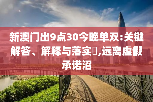 新澳门出9点30今晚单双:关键解答、解释与落实?,远离虚假承诺沼