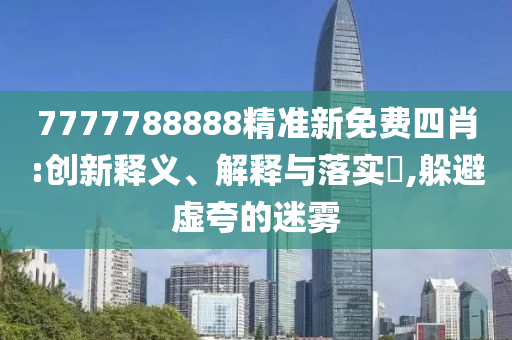 7777788888精准新免费四肖:创新释义、解释与落实?,躲避虚夸的迷雾