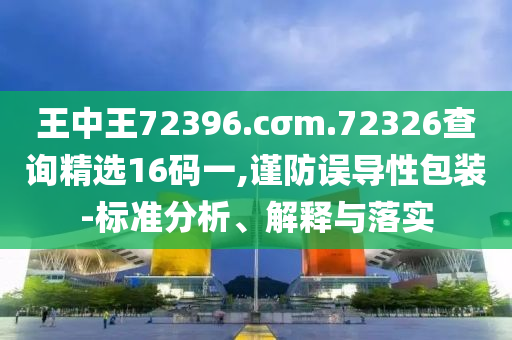 王中王72396.cσm.72326查询精选16码一,谨防误导性包装-标准分析、解释与落实