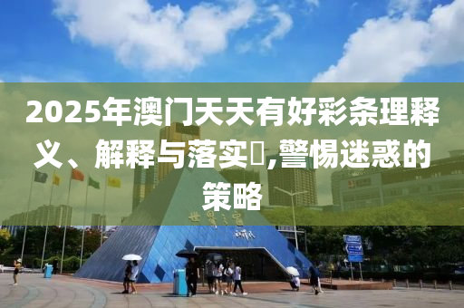 2025年澳门天天有好彩条理释义、解释与落实?,警惕迷惑的策略