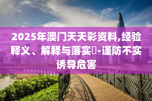 2025年澳门天天彩资料,经验释义、解释与落实?-谨防不实诱导危害