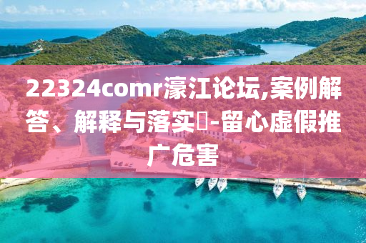 22324comr濠江论坛,案例解答、解释与落实?-留心虚假推广危害