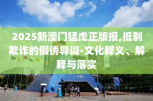2025新澳门猛虎正版报,抵制欺诈的假诱导词-文化释义、解释与落实