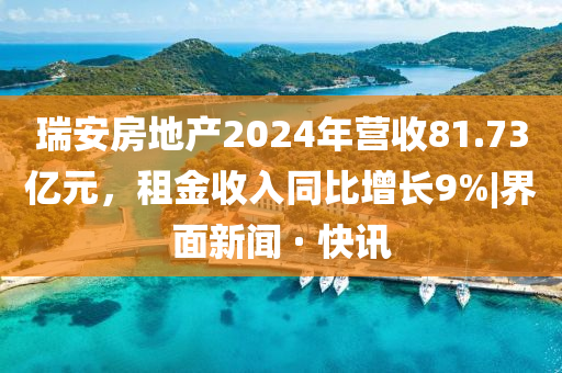 瑞安房地产2024年营收81.73亿元，租金收入同比增长9%|界面新闻 · 快讯