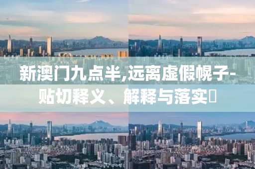 新澳門九點(diǎn)半,遠(yuǎn)離虛假幌子-貼切釋義、解釋與落實(shí)?