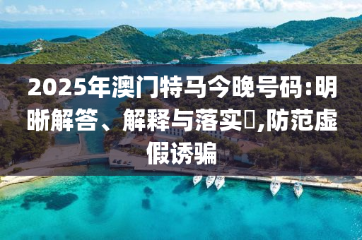 2025年澳门特马今晚号码:明晰解答、解释与落实?,防范虚假诱骗