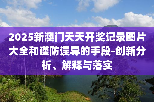 2025新澳门天天开奖记录图片大全和谨防误导的手段-创新分析、解释与落实