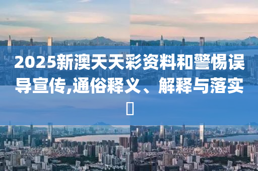 2025新澳天天彩资料和警惕误导宣传,通俗释义、解释与落实?