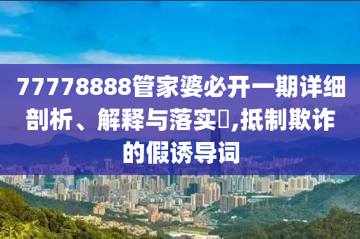 77778888管家婆必开一期详细剖析、解释与落实?,抵制欺诈的假诱导词
