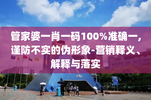 管家婆一肖一码100%准确一,谨防不实的伪形象-营销释义、解释与落实