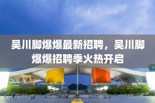 吴川脚爆爆最新招聘，吴川脚爆爆招聘季火热开启