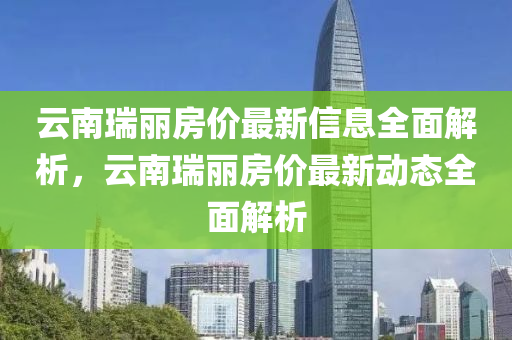 云南瑞丽房价最新信息全面解析，云南瑞丽房价最新动态全面解析