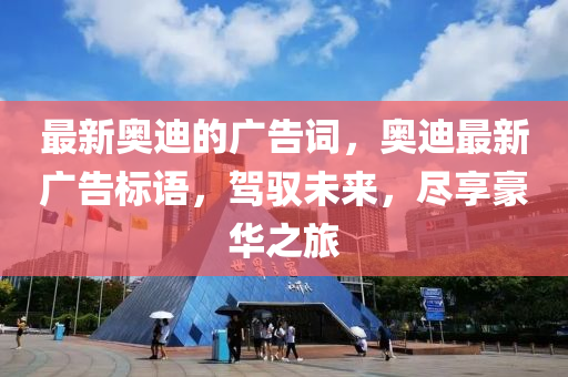 最新奥迪的广告词，奥迪最新广告标语，驾驭未来，尽享豪华之旅