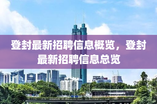 登封最新招聘信息概览，登封最新招聘信息总览