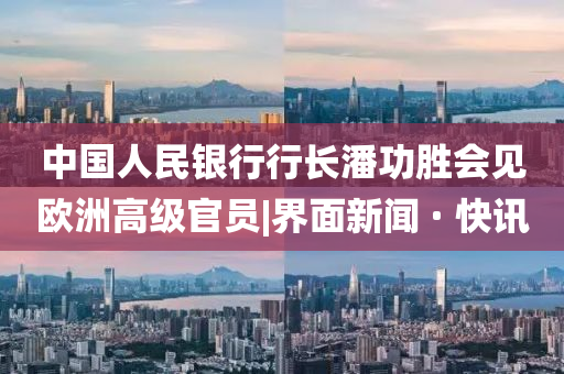 中国人民银行行长潘功胜会见欧洲高级官员|界面新闻 · 快讯