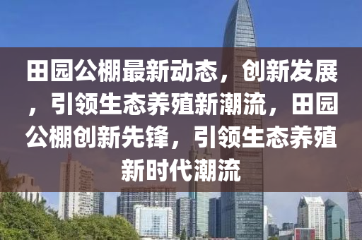 田园公棚最新动态，创新发展，引领生态养殖新潮流，田园公棚创新先锋，引领生态养殖新时代潮流