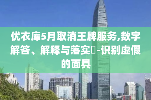 优衣库5月取消王牌服务,数字解答、解释与落实?-识别虚假的面具