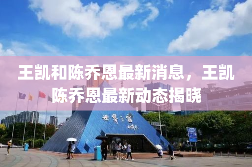 王凯和陈乔恩最新消息，王凯陈乔恩最新动态揭晓