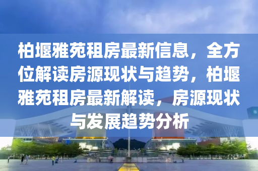 柏堰雅苑租房最新信息，全方位解读房源现状与趋势，柏堰雅苑租房最新解读，房源现状与发展趋势分析