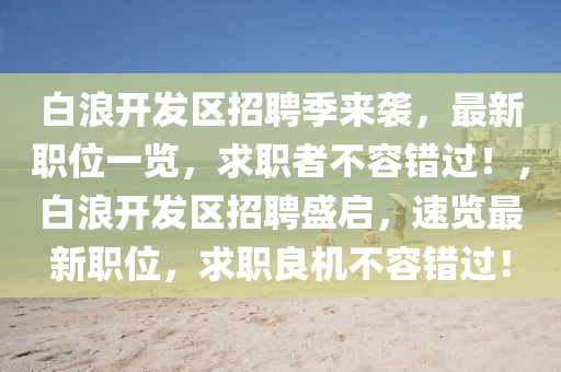 白浪开发区招聘季来袭，最新职位一览，求职者不容错过！，白浪开发区招聘盛启，速览最新职位，求职良机不容错过！