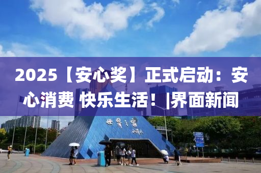 2025【安心奖】正式启动：安心消费 快乐生活！|界面新闻