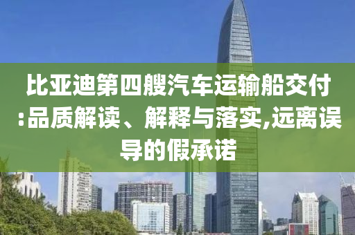 比亚迪第四艘汽车运输船交付:品质解读、解释与落实,远离误导的假承诺