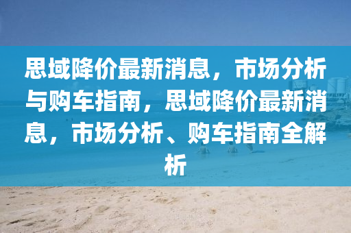 思域降价最新消息，市场分析与购车指南，思域降价最新消息，市场分析、购车指南全解析