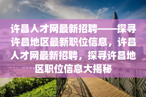 许昌人才网最新招聘——探寻许昌地区最新职位信息，许昌人才网最新招聘，探寻许昌地区职位信息大揭秘