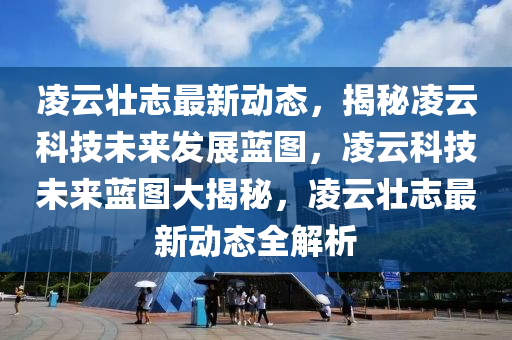 凌云壮志最新动态，揭秘凌云科技未来发展蓝图，凌云科技未来蓝图大揭秘，凌云壮志最新动态全解析