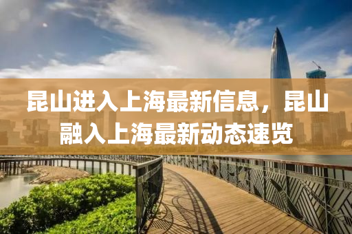 昆山进入上海最新信息，昆山融入上海最新动态速览