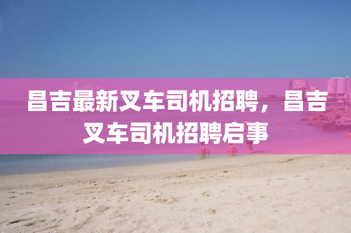 昌吉最新叉车司机招聘，昌吉叉车司机招聘启事