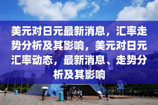 美元对日元最新消息，汇率走势分析及其影响，美元对日元汇率动态，最新消息、走势分析及其影响