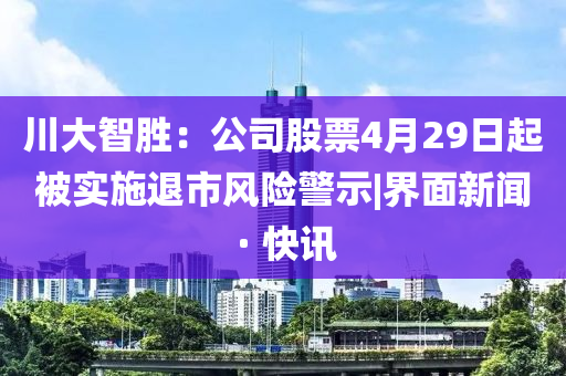 川大智胜：公司股票4月29日起被实施退市风险警示|界面新闻 · 快讯