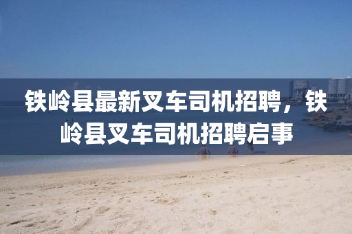 铁岭县最新叉车司机招聘，铁岭县叉车司机招聘启事
