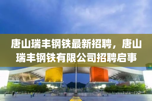 唐山瑞丰钢铁最新招聘，唐山瑞丰钢铁有限公司招聘启事