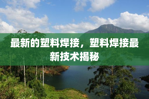 最新的塑料焊接，塑料焊接最新技术揭秘