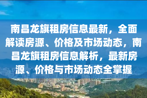 南昌龙旗租房信息最新，全面解读房源、价格及市场动态，南昌龙旗租房信息解析，最新房源、价格与市场动态全掌握