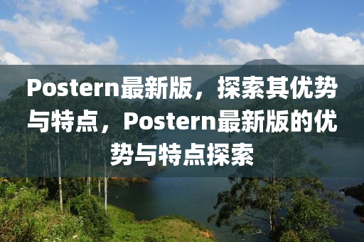Postern最新版，探索其优势与特点，Postern最新版的优势与特点探索