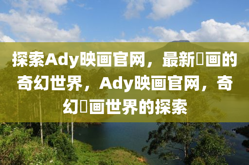 探索Ady映画官网，最新眏画的奇幻世界，Ady映画官网，奇幻眏画世界的探索