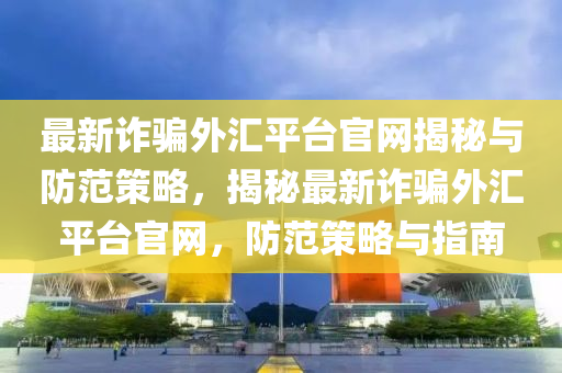 最新诈骗外汇平台官网揭秘与防范策略，揭秘最新诈骗外汇平台官网，防范策略与指南