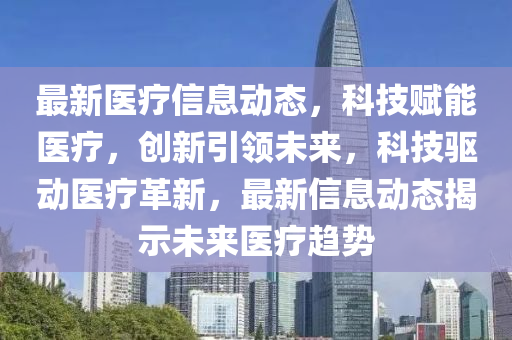 最新医疗信息动态，科技赋能医疗，创新引领未来，科技驱动医疗革新，最新信息动态揭示未来医疗趋势