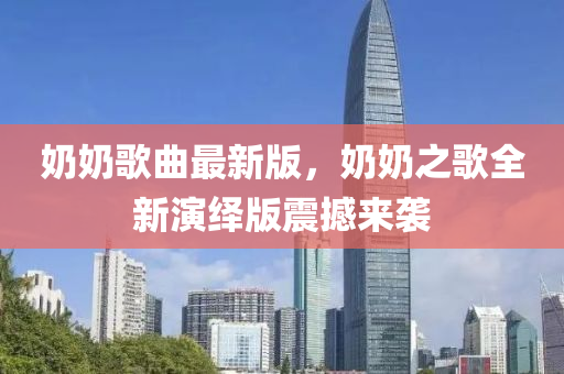 奶奶歌曲最新版，奶奶之歌全新演绎版震撼来袭