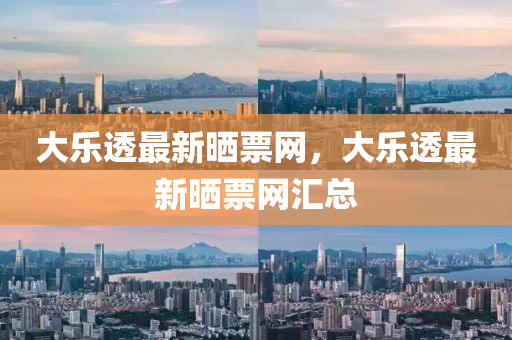 大乐透最新晒票网，大乐透最新晒票网汇总