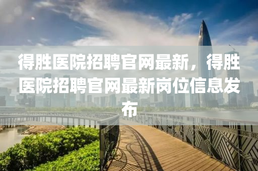 得胜医院招聘官网最新，得胜医院招聘官网最新岗位信息发布