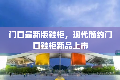 门口最新版鞋柜，现代简约门口鞋柜新品上市
