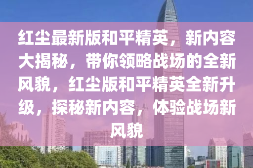 红尘最新版和平精英，新内容大揭秘，带你领略战场的全新风貌，红尘版和平精英全新升级，探秘新内容，体验战场新风貌